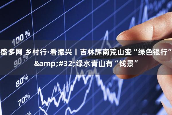 盛多网 乡村行·看振兴丨吉林辉南荒山变“绿色银行”&#32;绿水青山有“钱景”