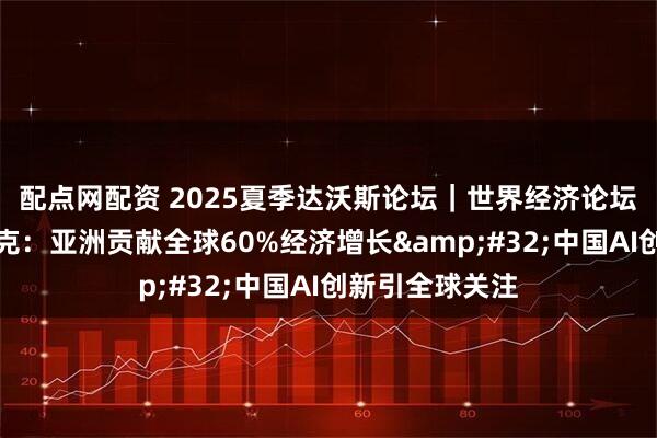 配点网配资 2025夏季达沃斯论坛｜世界经济论坛执行董事杜塞克：亚洲贡献全球60%经济增长&#32;中国AI创新引全球关注