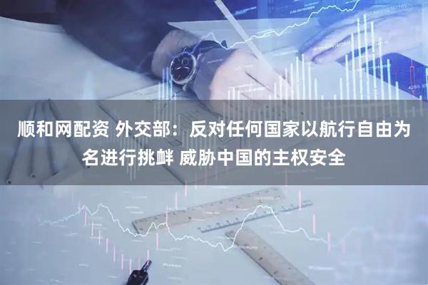 顺和网配资 外交部：反对任何国家以航行自由为名进行挑衅 威胁中国的主权安全