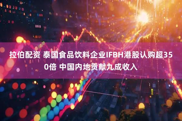 拉伯配资 泰国食品饮料企业IFBH港股认购超350倍 中国内地贡献九成收入