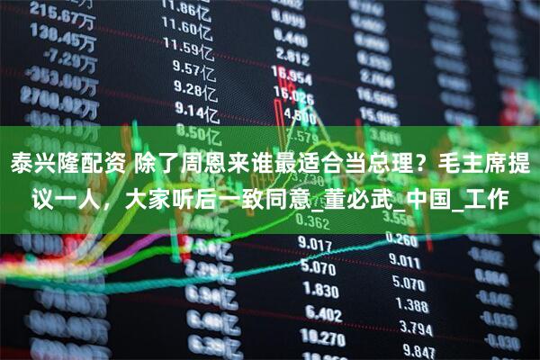 泰兴隆配资 除了周恩来谁最适合当总理？毛主席提议一人，大家听后一致同意_董必武_中国_工作