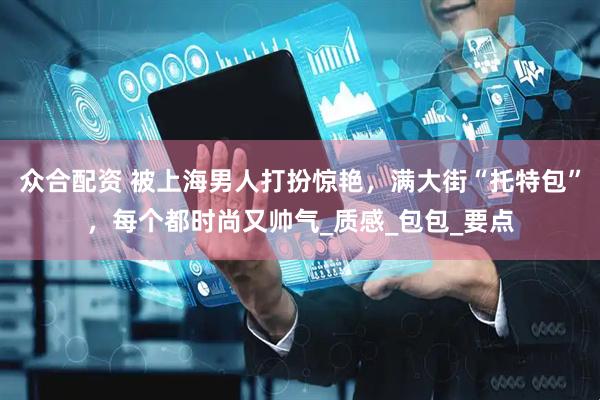 众合配资 被上海男人打扮惊艳，满大街“托特包”，每个都时尚又帅气_质感_包包_要点