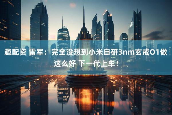 趣配资 雷军：完全没想到小米自研3nm玄戒O1做这么好 下一代上车！