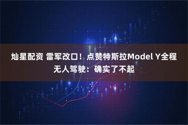 灿星配资 雷军改口！点赞特斯拉Model Y全程无人驾驶：确实了不起