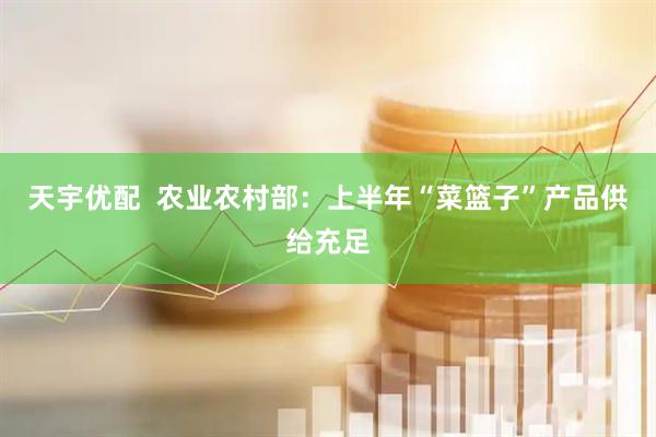 天宇优配  农业农村部：上半年“菜篮子”产品供给充足