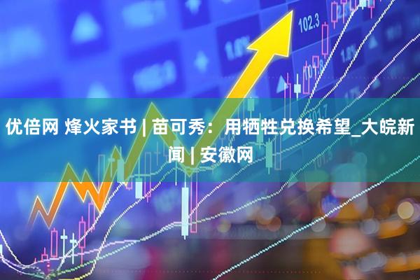 优倍网 烽火家书 | 苗可秀：用牺牲兑换希望_大皖新闻 | 安徽网