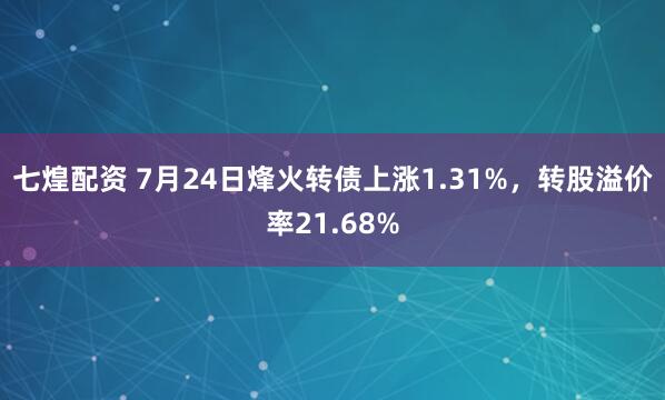 七煌配资 7月24日烽火转债上涨1.31%，转股溢价率21.68%