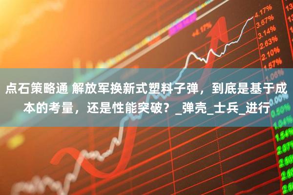 点石策略通 解放军换新式塑料子弹，到底是基于成本的考量，还是性能突破？_弹壳_士兵_进行