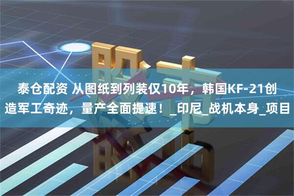 泰仓配资 从图纸到列装仅10年，韩国KF-21创造军工奇迹，量产全面提速！_印尼_战机本身_项目