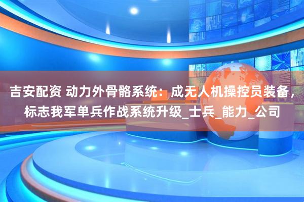 吉安配资 动力外骨骼系统：成无人机操控员装备，标志我军单兵作战系统升级_士兵_能力_公司
