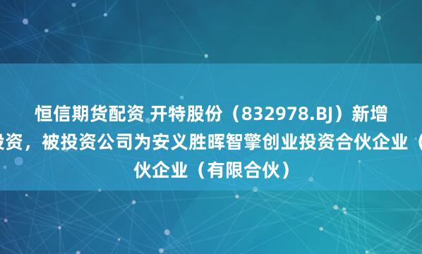 恒信期货配资 开特股份（832978.BJ）新增一起对外投资，被投资公司为安义胜晖智擎创业投资合伙企业（有限合伙）