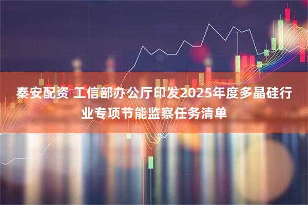 秦安配资 工信部办公厅印发2025年度多晶硅行业专项节能监察任务清单