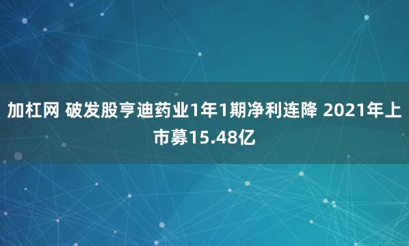 加杠网 破发股亨迪药业1年1期净利连降 2021年上市募15.48亿