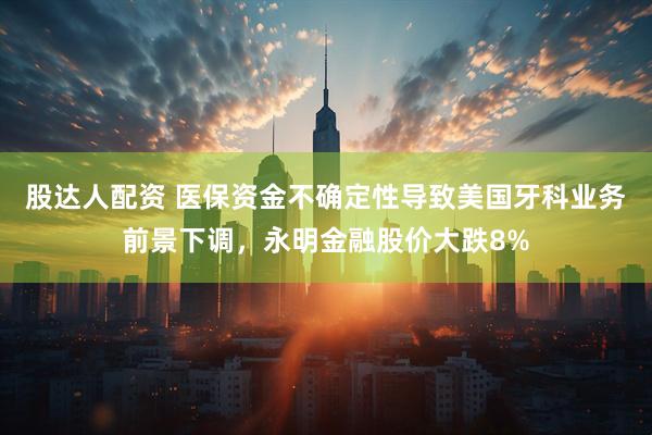 股达人配资 医保资金不确定性导致美国牙科业务前景下调，永明金融股价大跌8%