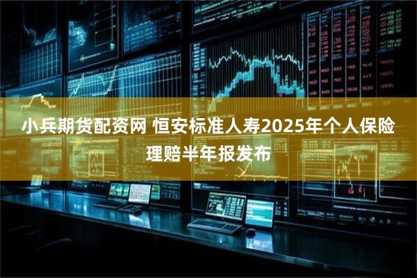 小兵期货配资网 恒安标准人寿2025年个人保险理赔半年报发布
